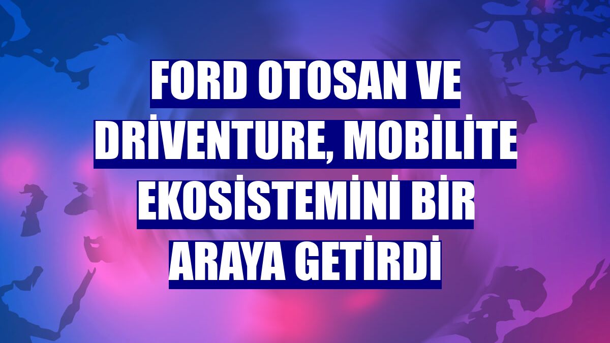 Ford Otosan ve Driventure, mobilite ekosistemini bir araya getirdi