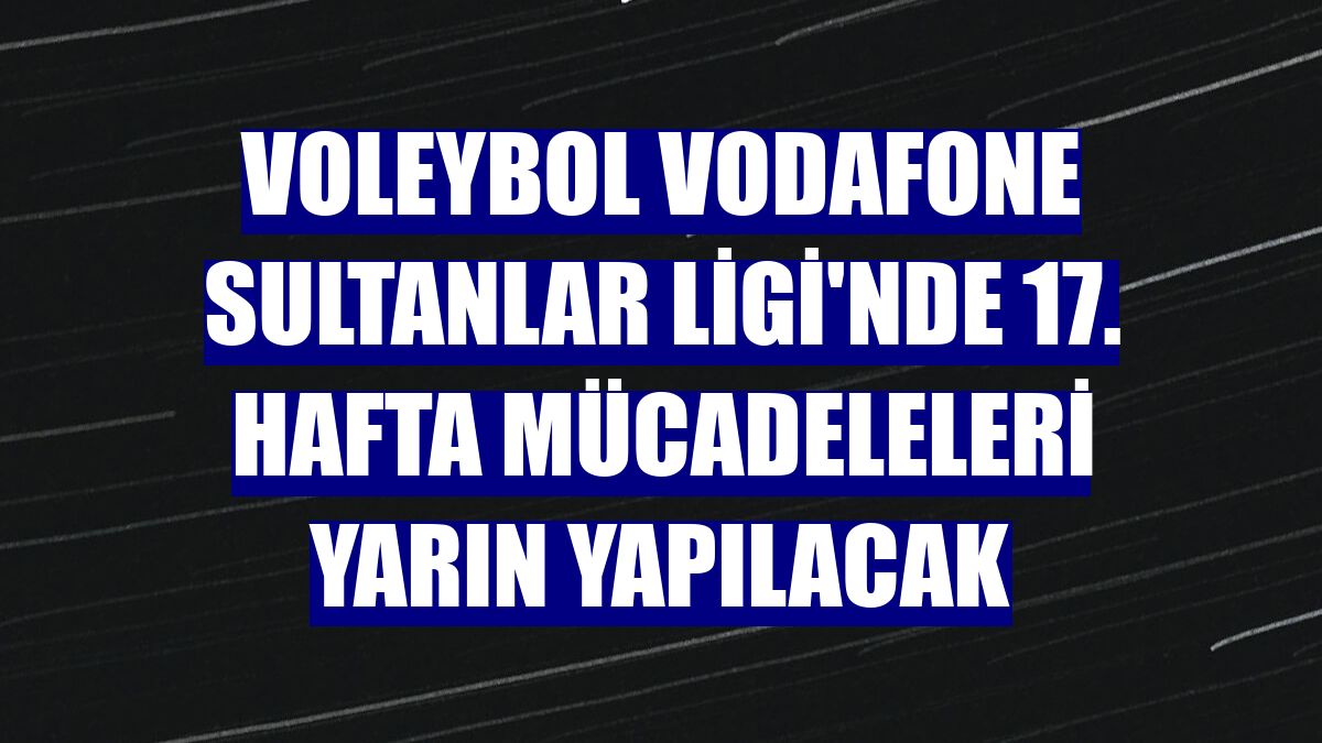 Voleybol Vodafone Sultanlar Ligi'nde 17. hafta mücadeleleri yarın yapılacak