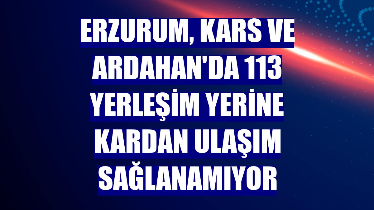 Erzurum, Kars ve Ardahan'da 113 yerleşim yerine kardan ulaşım sağlanamıyor