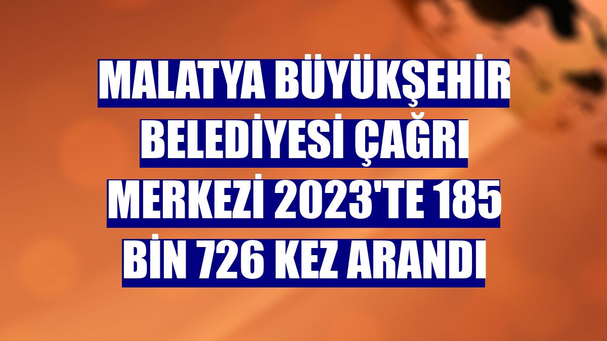 Malatya Büyükşehir Belediyesi çağrı merkezi 2023'te 185 bin 726 kez arandı