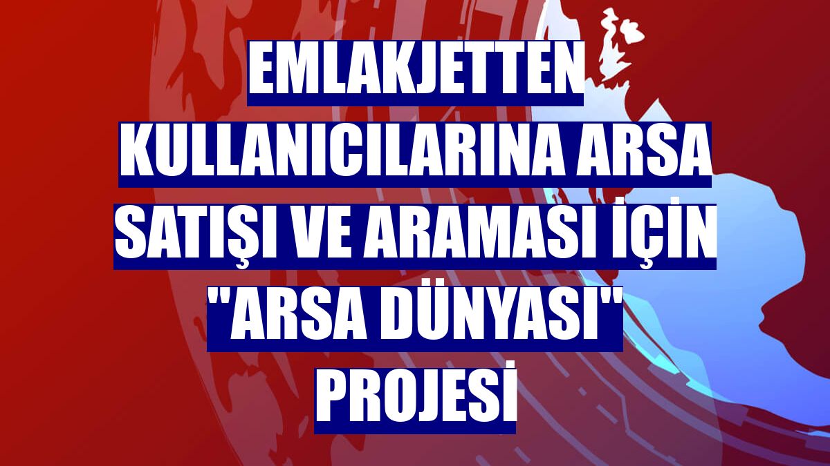 Emlakjetten kullanıcılarına arsa satışı ve araması için "Arsa Dünyası" projesi