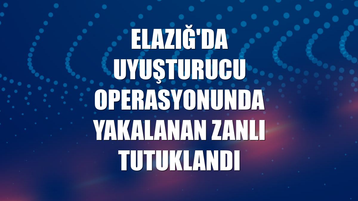 Elazığ'da uyuşturucu operasyonunda yakalanan zanlı tutuklandı