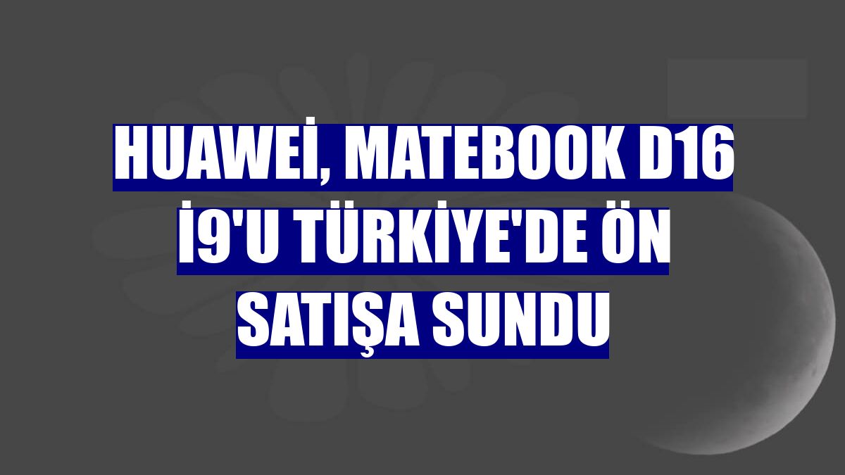 Huawei, MateBook D16 i9'u Türkiye'de ön satışa sundu