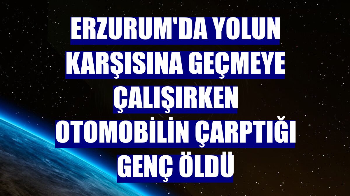Erzurum'da yolun karşısına geçmeye çalışırken otomobilin çarptığı genç öldü