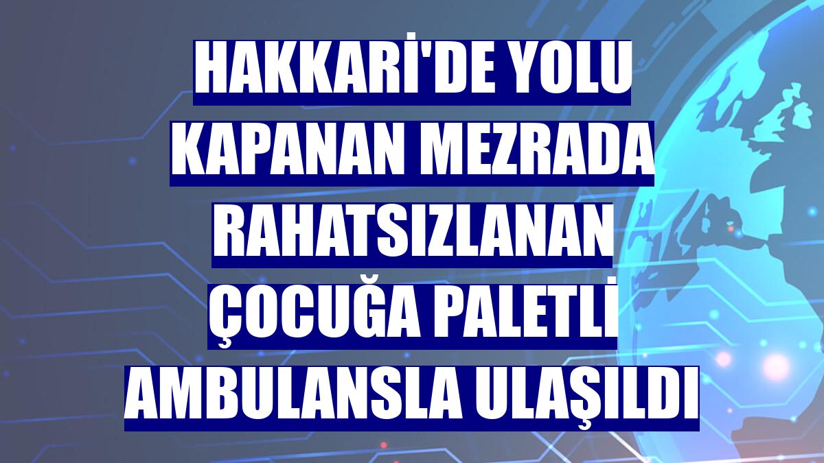 Hakkari'de yolu kapanan mezrada rahatsızlanan çocuğa paletli ambulansla ulaşıldı