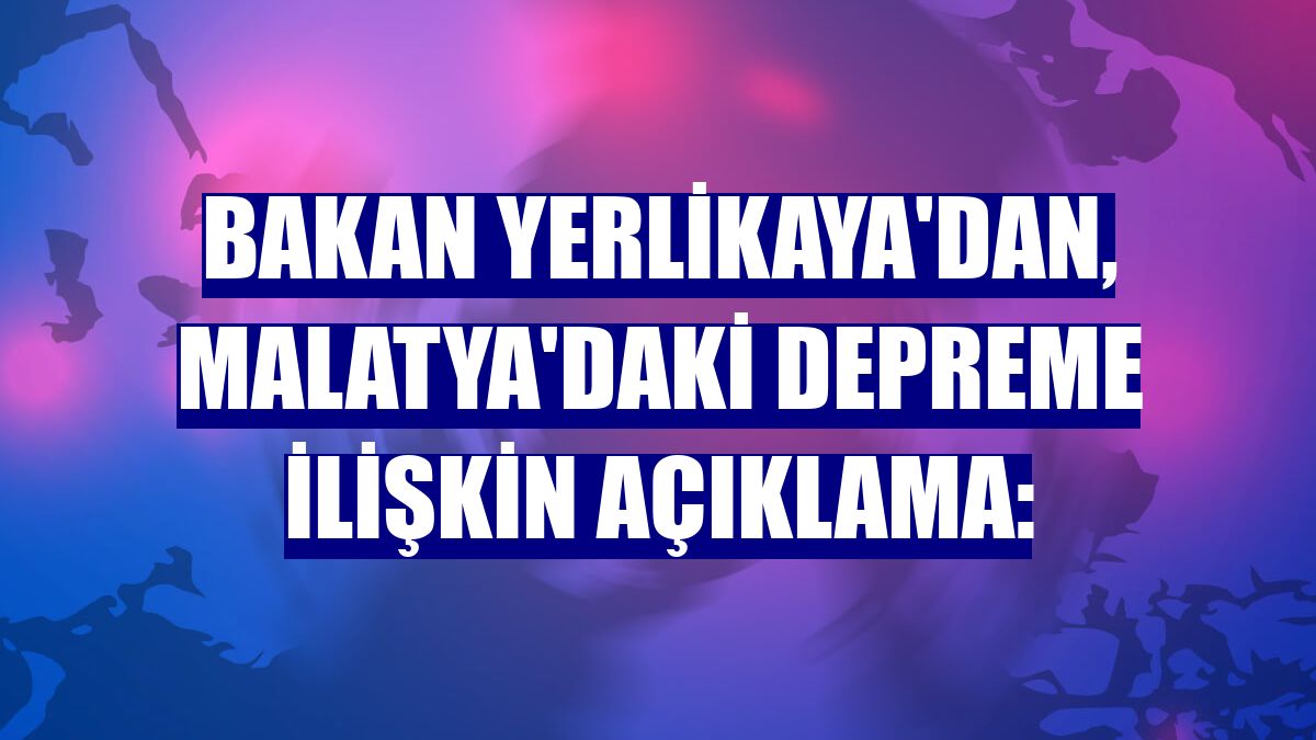 Bakan Yerlikaya'dan, Malatya'daki depreme ilişkin açıklama: