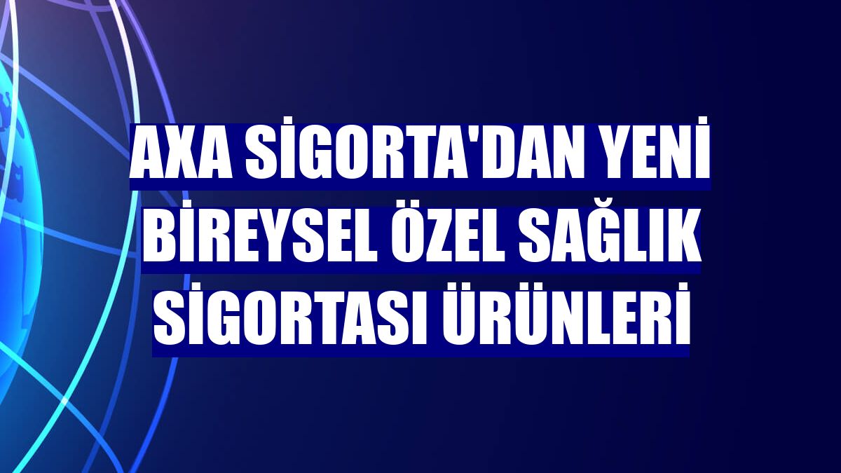 AXA Sigorta'dan yeni bireysel özel sağlık sigortası ürünleri