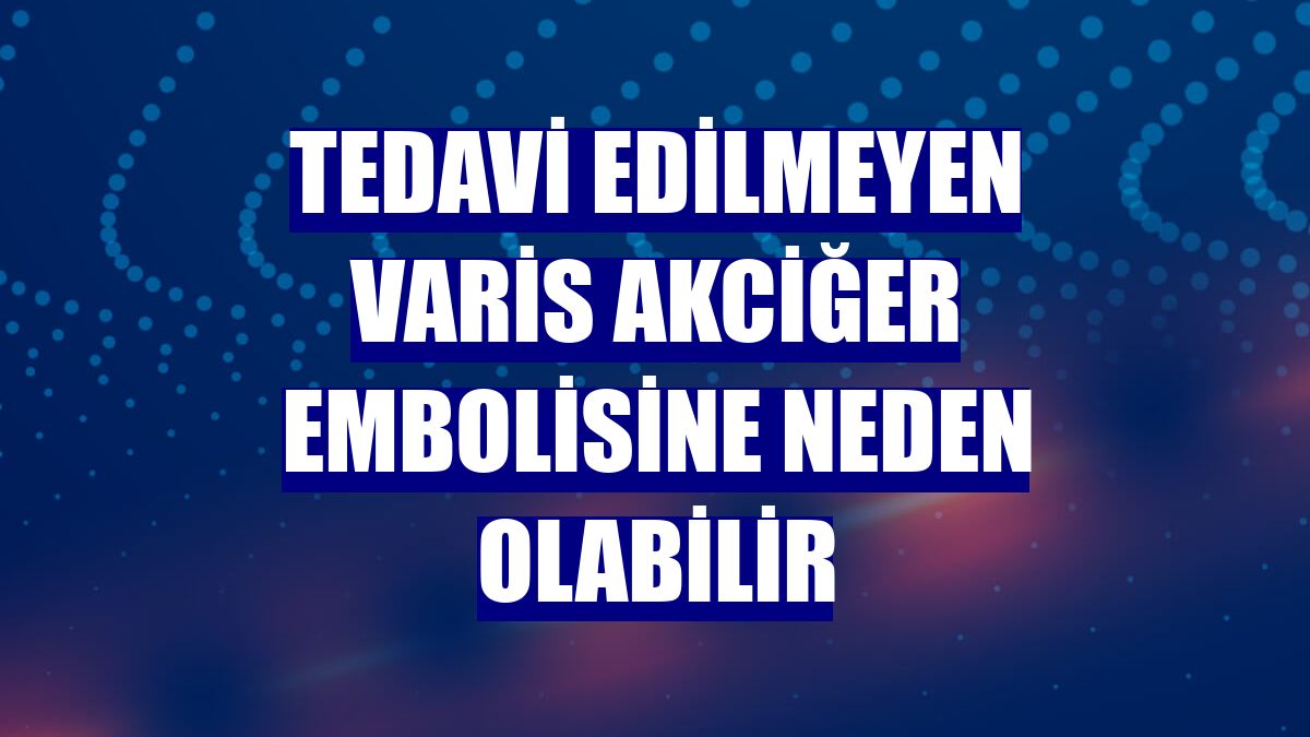 Tedavi edilmeyen varis akciğer embolisine neden olabilir