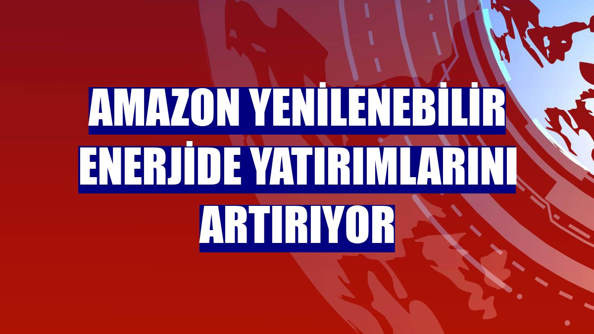 Amazon yenilenebilir enerjide yatırımlarını artırıyor
