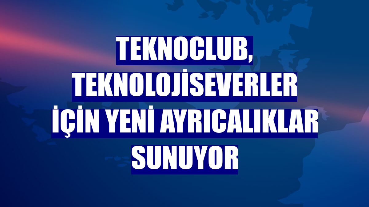 TeknoClub, teknolojiseverler için yeni ayrıcalıklar sunuyor