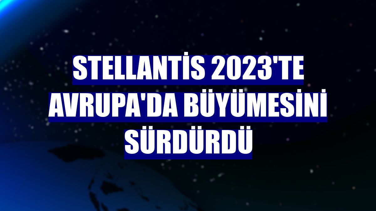 Stellantis 2023'te Avrupa'da büyümesini sürdürdü