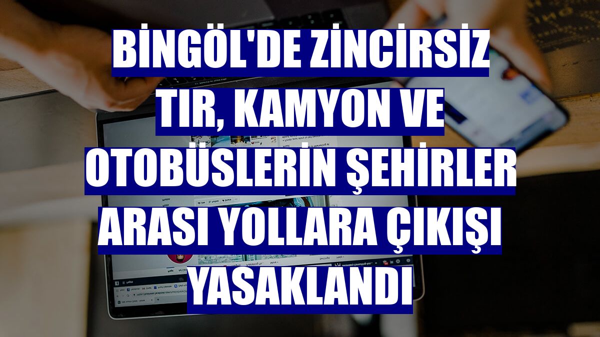 Bingöl'de zincirsiz tır, kamyon ve otobüslerin şehirler arası yollara çıkışı yasaklandı