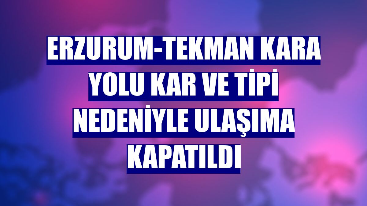 Erzurum-Tekman kara yolu kar ve tipi nedeniyle ulaşıma kapatıldı