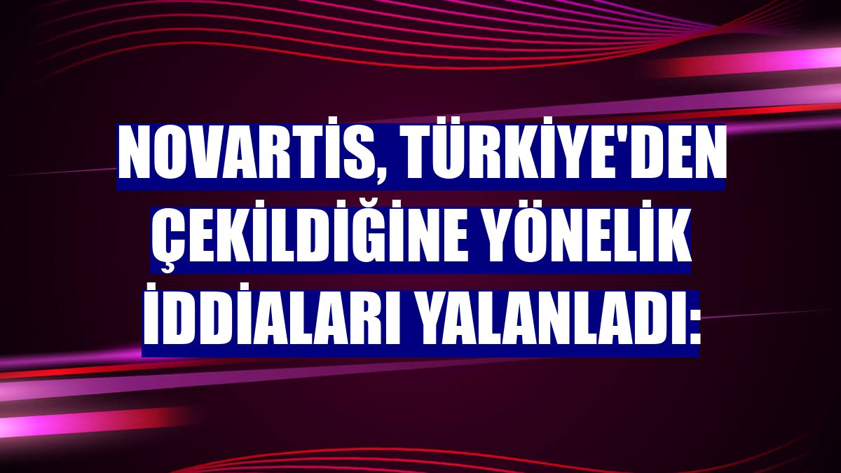 Novartis, Türkiye'den çekildiğine yönelik iddiaları yalanladı: