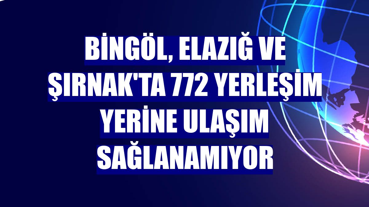 Bingöl, Elazığ ve Şırnak'ta 772 yerleşim yerine ulaşım sağlanamıyor