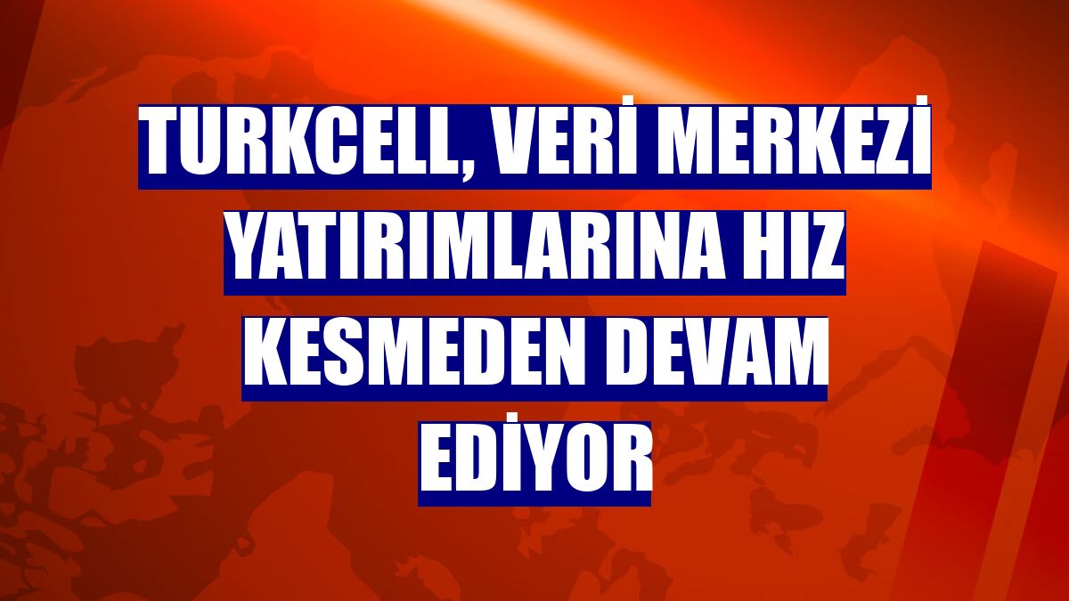 Turkcell, Veri Merkezi yatırımlarına hız kesmeden devam ediyor