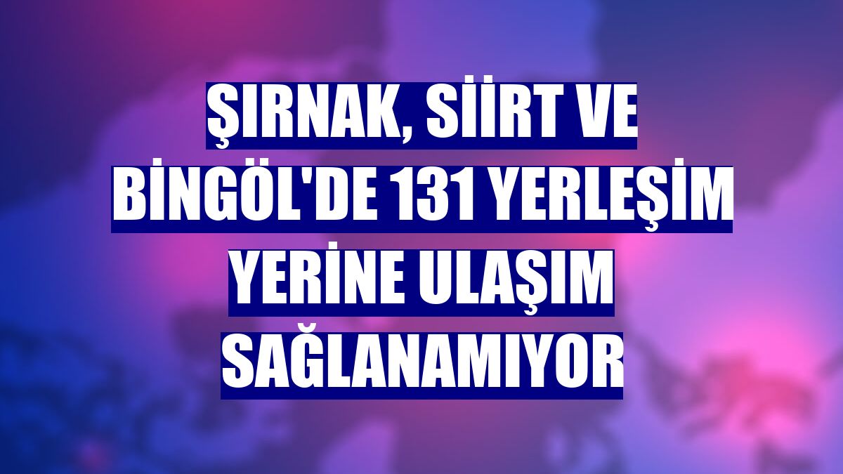 Şırnak, Siirt ve Bingöl'de 131 yerleşim yerine ulaşım sağlanamıyor