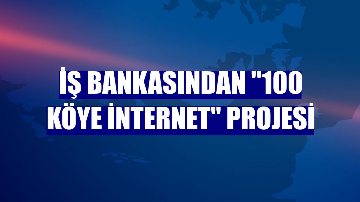İş Bankasından '100 Köye İnternet' projesi
