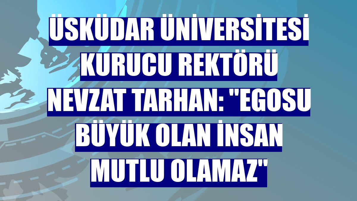 Üsküdar Üniversitesi Kurucu Rektörü Nevzat Tarhan: 'Egosu büyük olan insan mutlu olamaz'