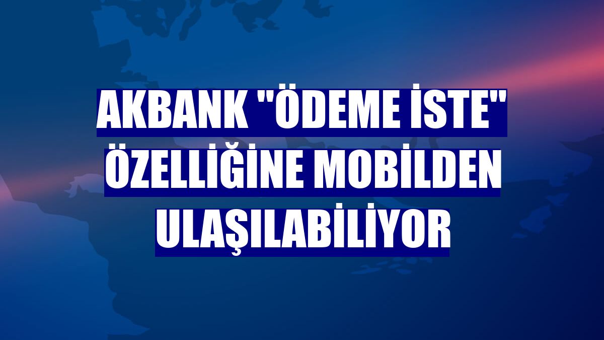 Akbank 'ödeme iste' özelliğine mobilden ulaşılabiliyor