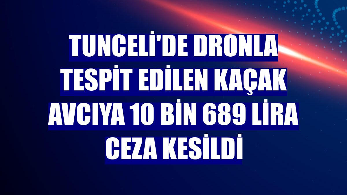 Tunceli'de dronla tespit edilen kaçak avcıya 10 bin 689 lira ceza kesildi