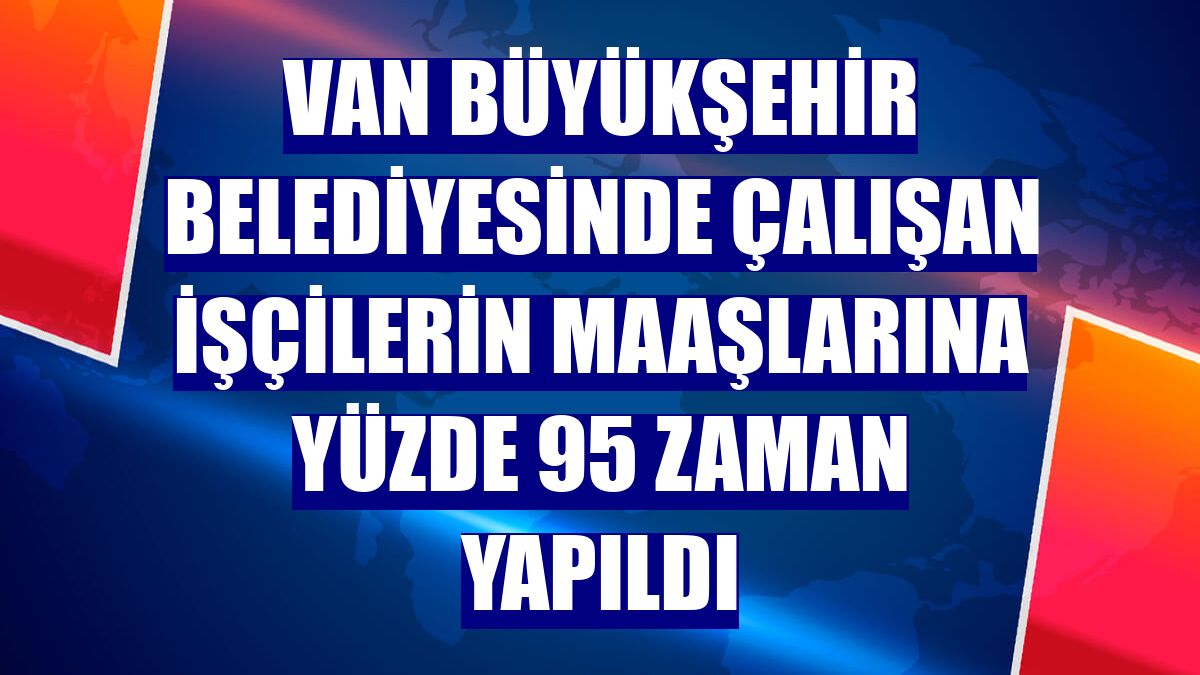 Van Büyükşehir Belediyesinde çalışan işçilerin maaşlarına yüzde 95 zaman yapıldı