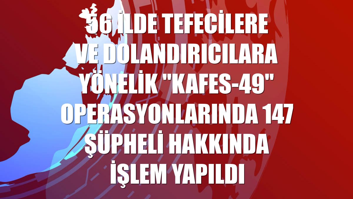 56 ilde tefecilere ve dolandırıcılara yönelik "Kafes-49" operasyonlarında 147 şüpheli hakkında işlem yapıldı