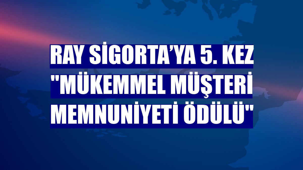 Ray Sigorta’ya 5. kez "Mükemmel Müşteri Memnuniyeti Ödülü"