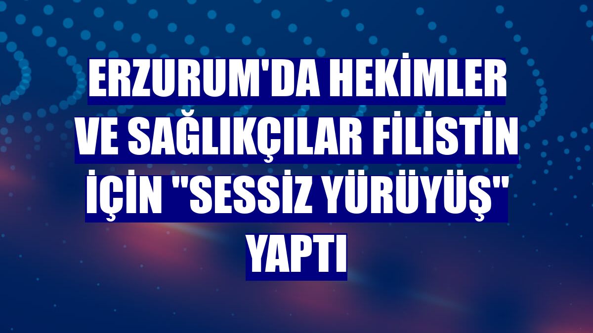 Erzurum'da hekimler ve sağlıkçılar Filistin için "sessiz yürüyüş" yaptı