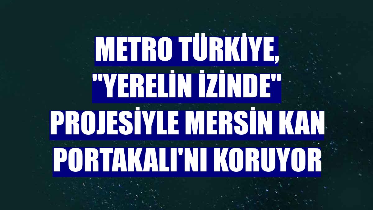 Metro Türkiye, "Yerelin İzinde" projesiyle Mersin Kan Portakalı'nı koruyor