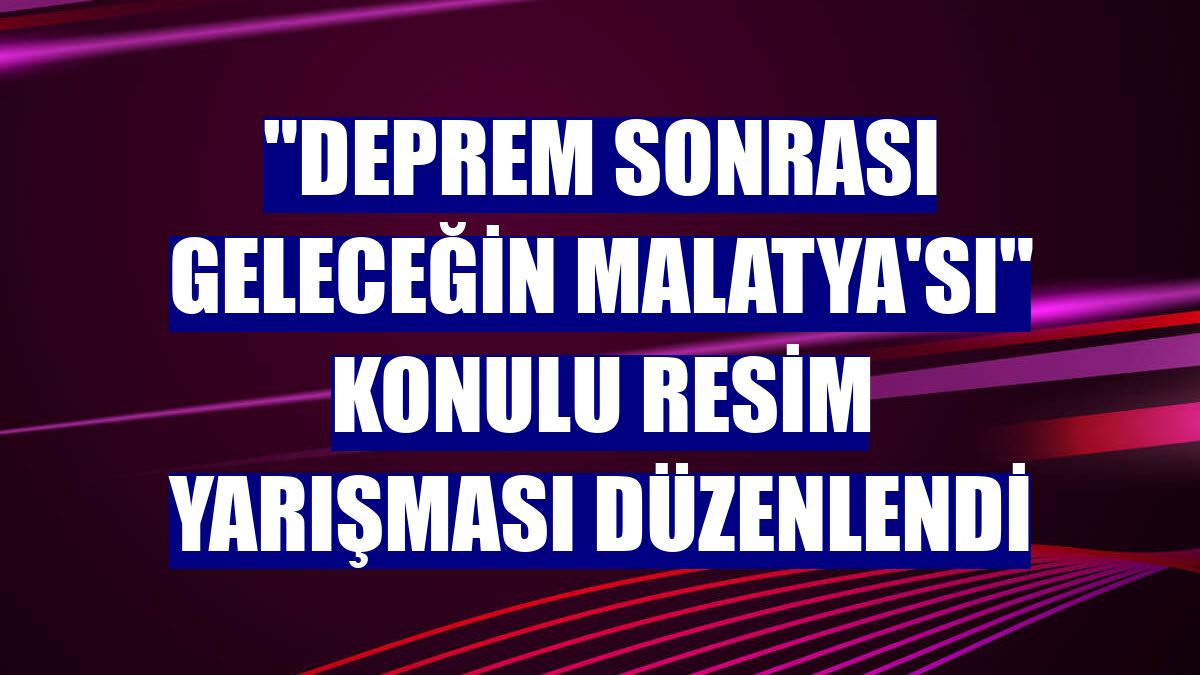 "Deprem sonrası geleceğin Malatya'sı" konulu resim yarışması düzenlendi