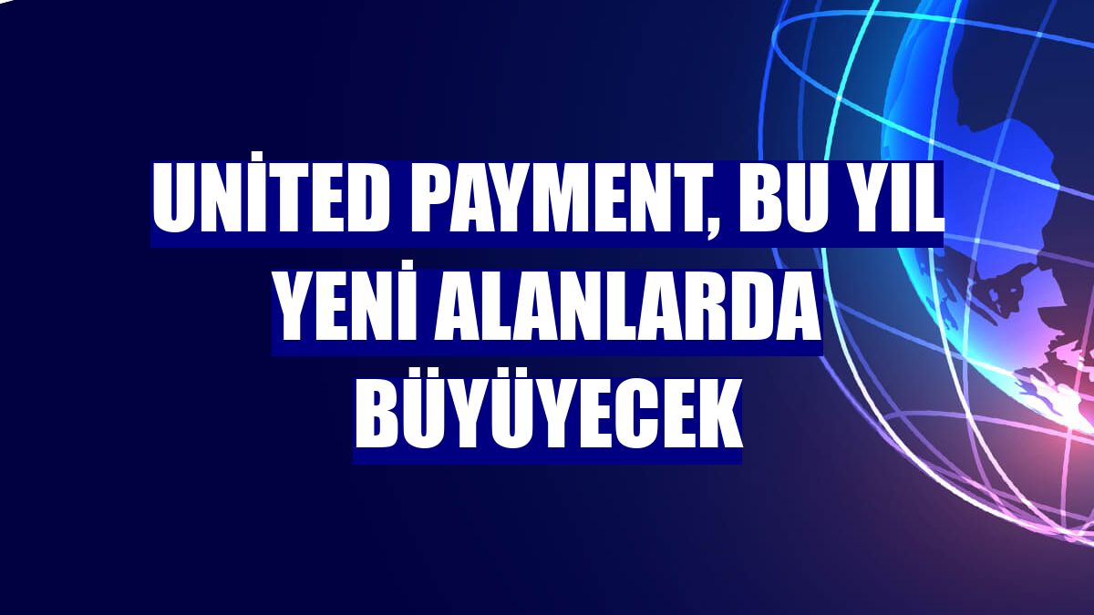 United Payment, bu yıl yeni alanlarda büyüyecek