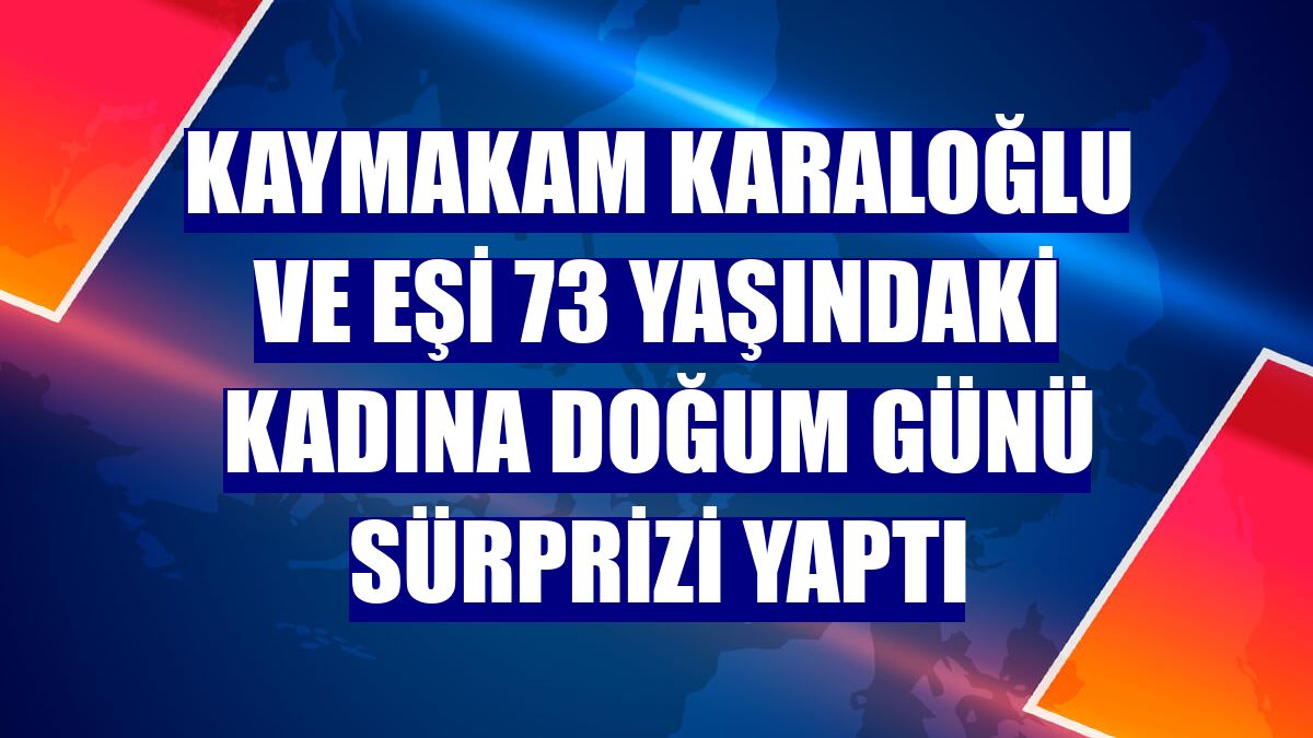 Kaymakam Karaloğlu ve eşi 73 yaşındaki kadına doğum günü sürprizi yaptı