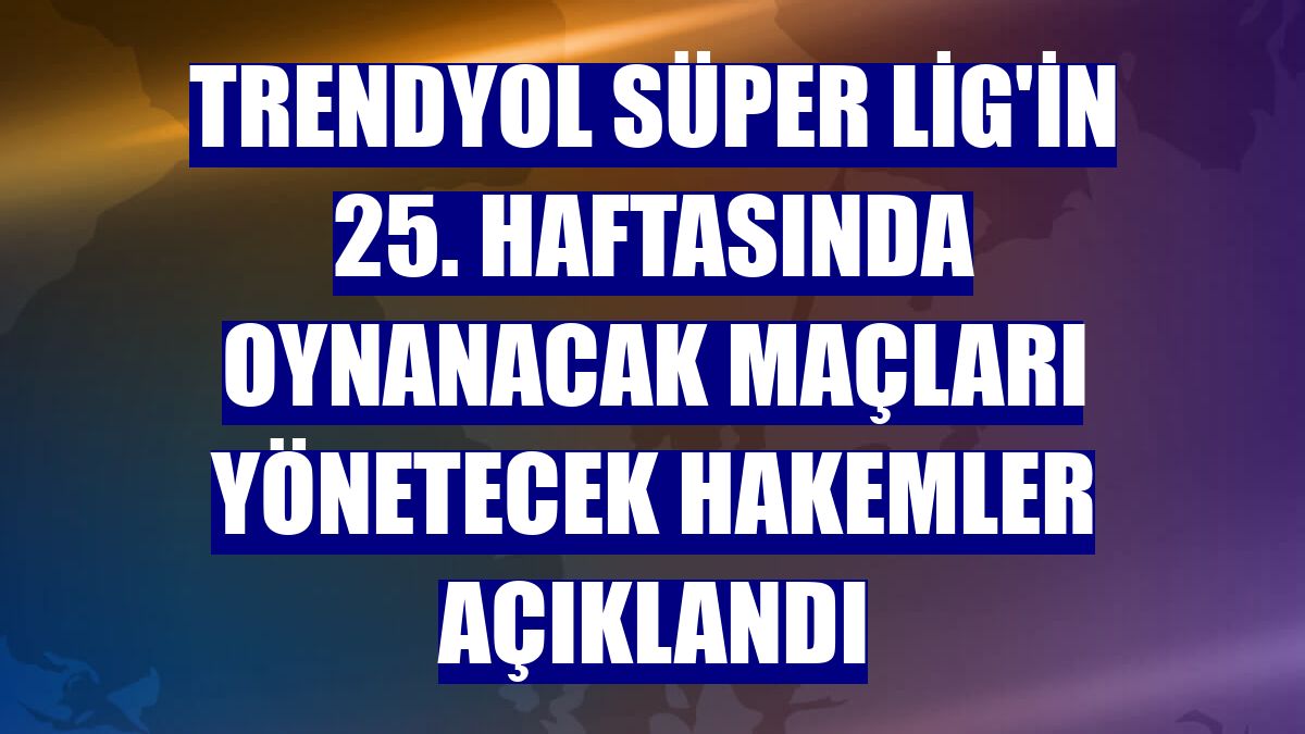 Trendyol Süper Lig'in 25. haftasında oynanacak maçları yönetecek hakemler açıklandı