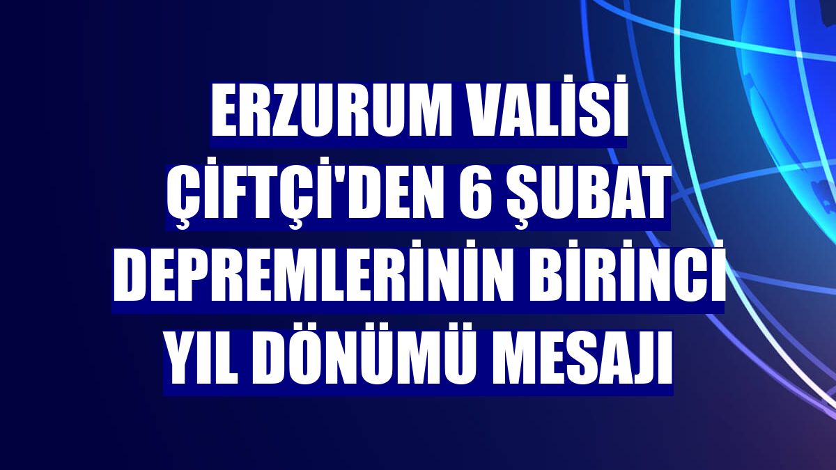 Erzurum Valisi Çiftçi'den 6 Şubat depremlerinin birinci yıl dönümü mesajı