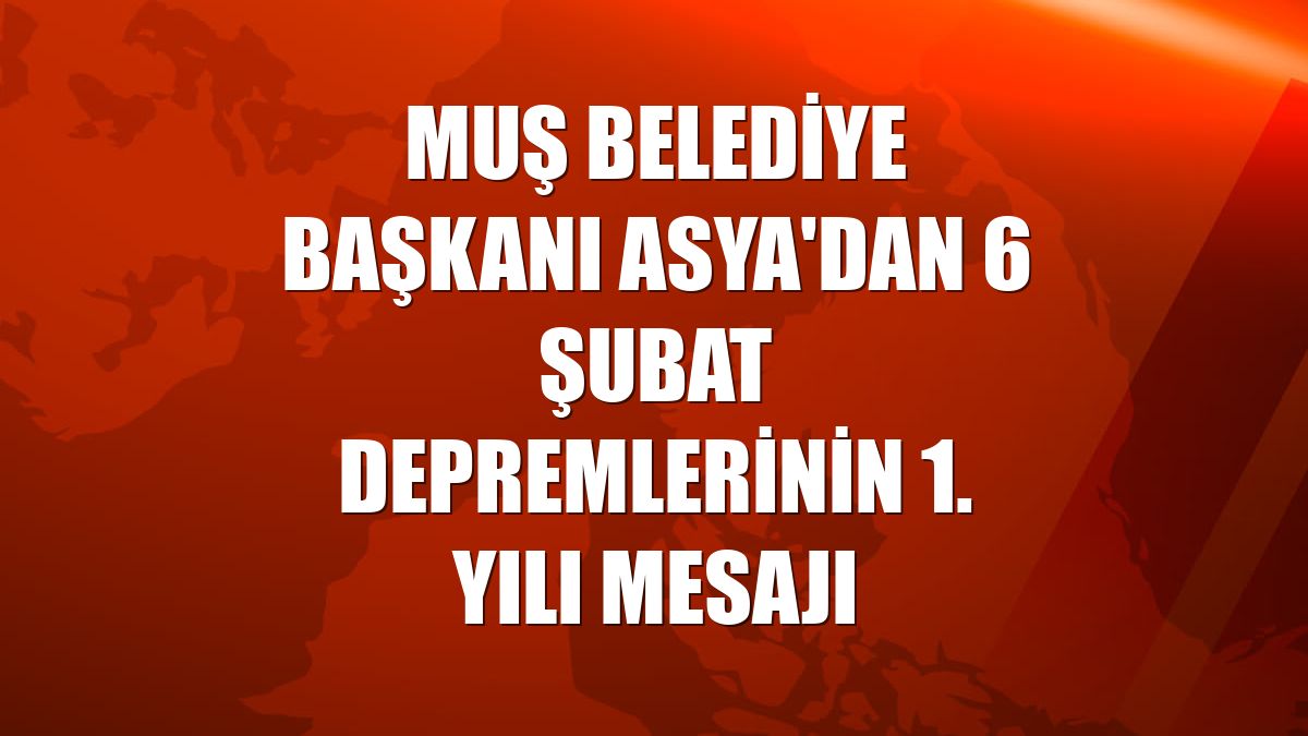 Muş Belediye Başkanı Asya'dan 6 Şubat depremlerinin 1. yılı mesajı