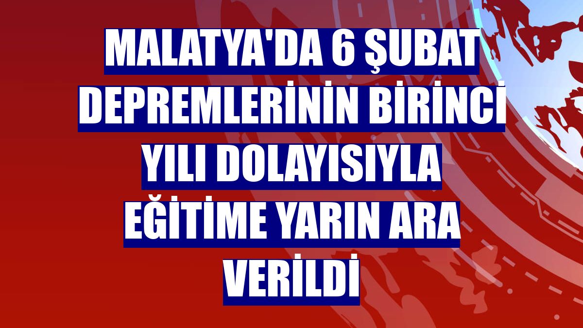 Malatya'da 6 Şubat depremlerinin birinci yılı dolayısıyla eğitime yarın ara verildi