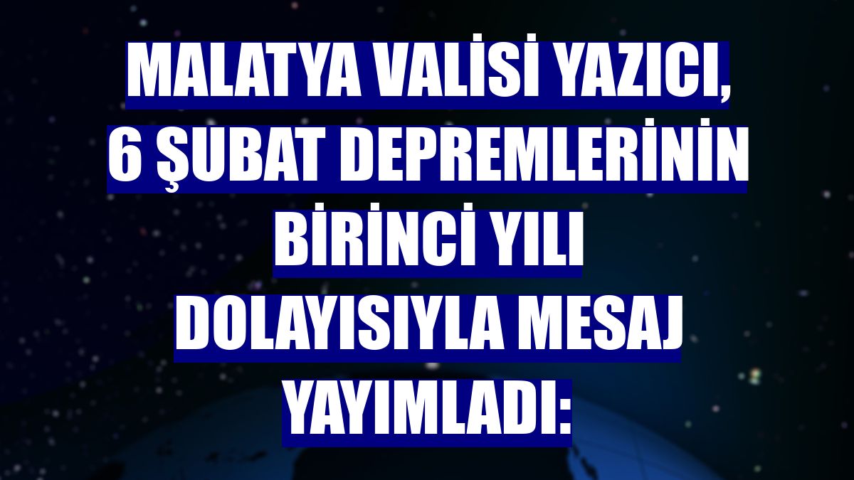 Malatya Valisi Yazıcı, 6 Şubat depremlerinin birinci yılı dolayısıyla mesaj yayımladı: