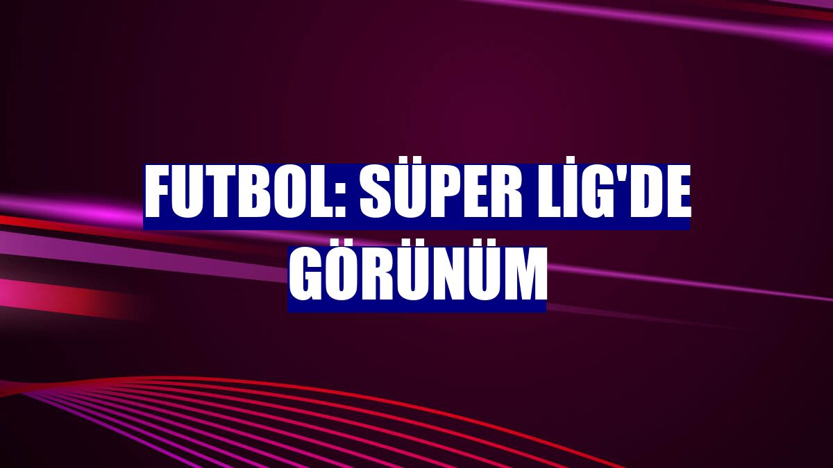 Futbol: Süper Lig'de görünüm