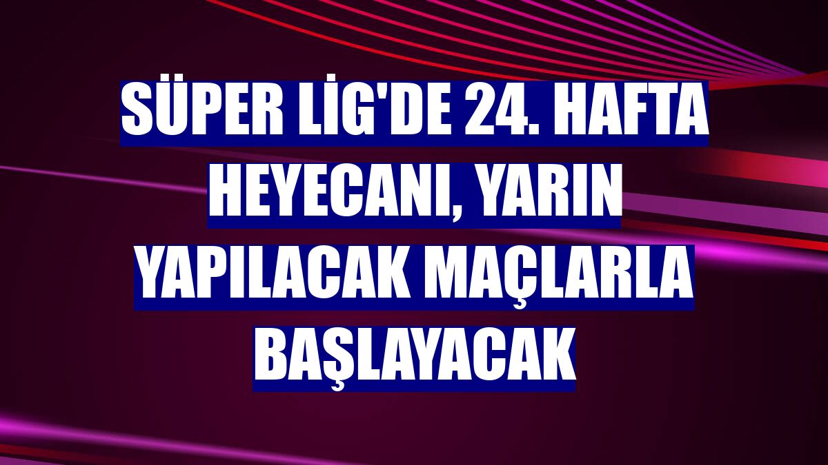 Süper Lig'de 24. hafta heyecanı, yarın yapılacak maçlarla başlayacak