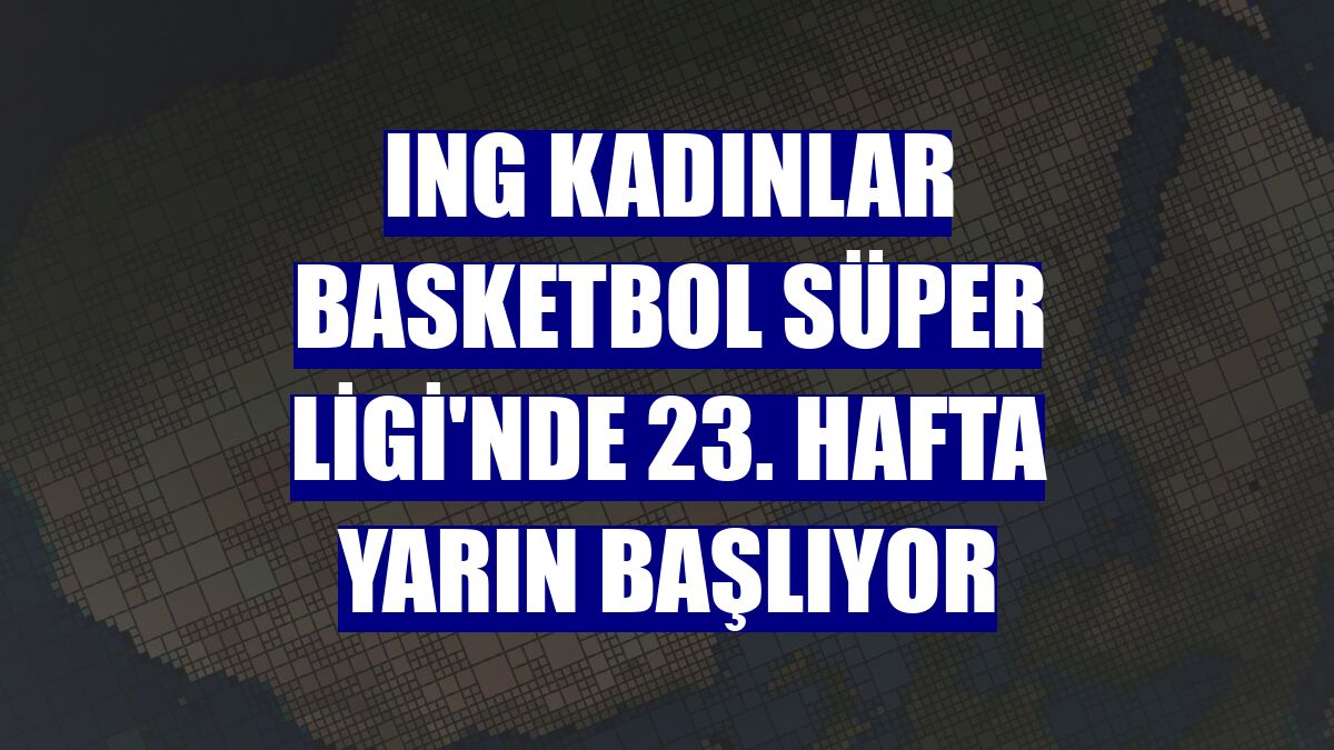 ING Kadınlar Basketbol Süper Ligi'nde 23. hafta yarın başlıyor