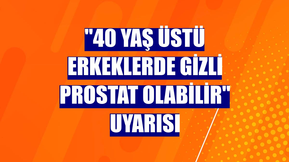 "40 yaş üstü erkeklerde gizli prostat olabilir" uyarısı