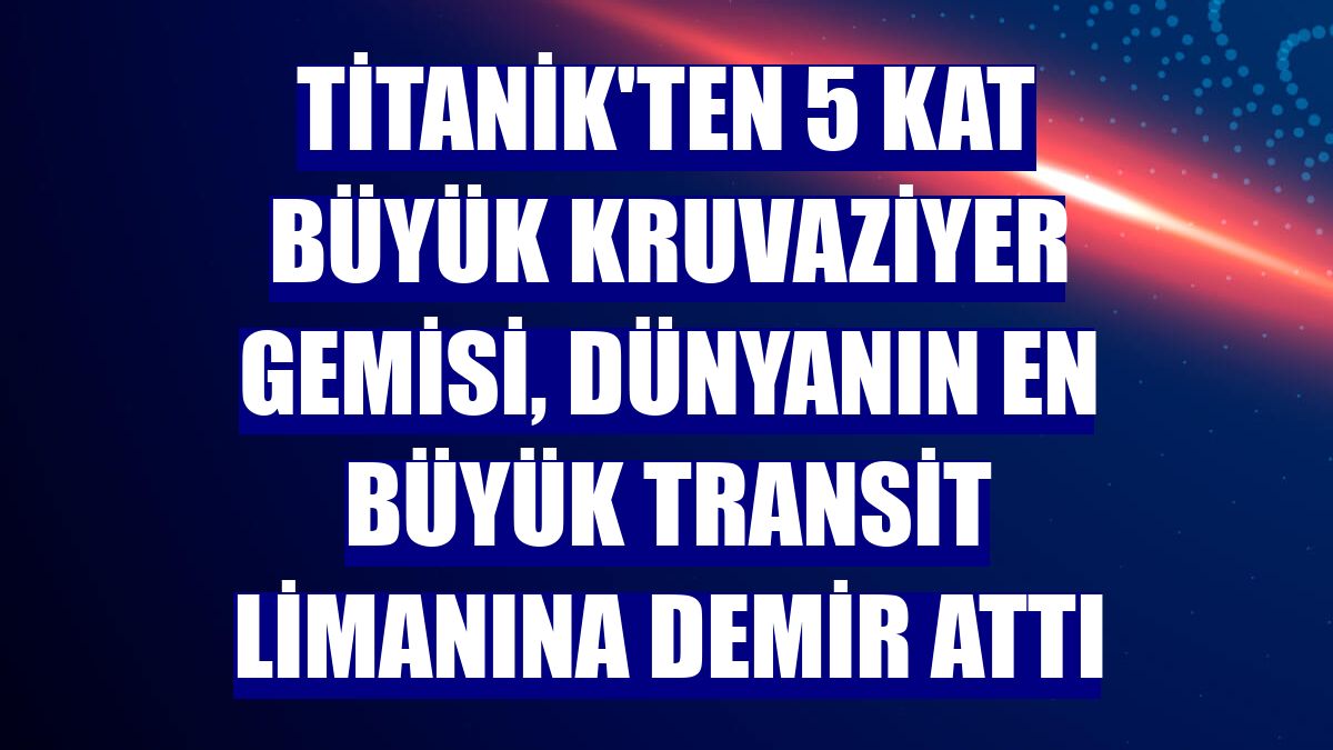 Titanik'ten 5 kat büyük kruvaziyer gemisi, dünyanın en büyük transit limanına demir attı