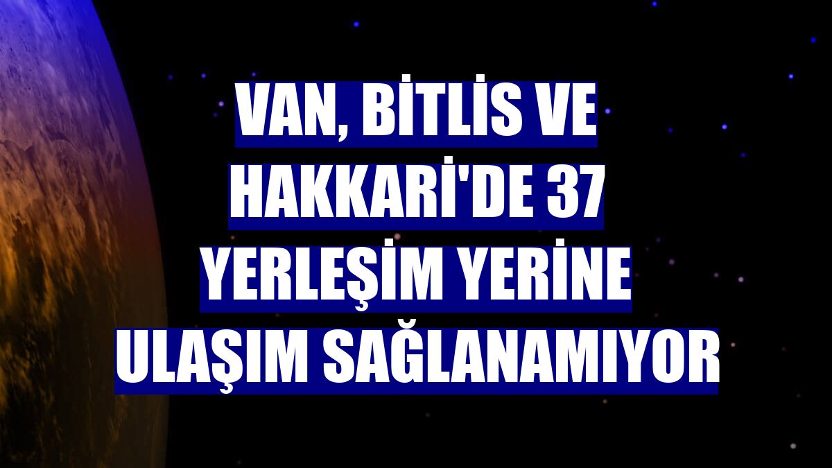 Van, Bitlis ve Hakkari'de 37 yerleşim yerine ulaşım sağlanamıyor