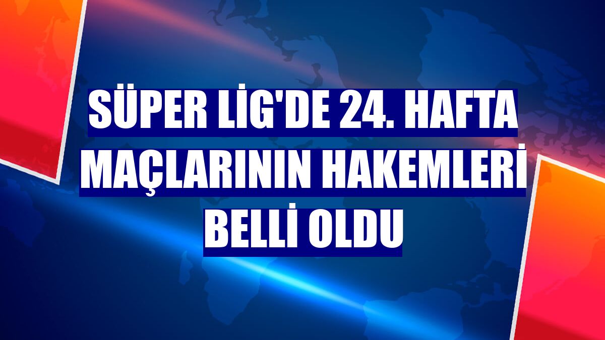 Süper Lig'de 24. hafta maçlarının hakemleri belli oldu