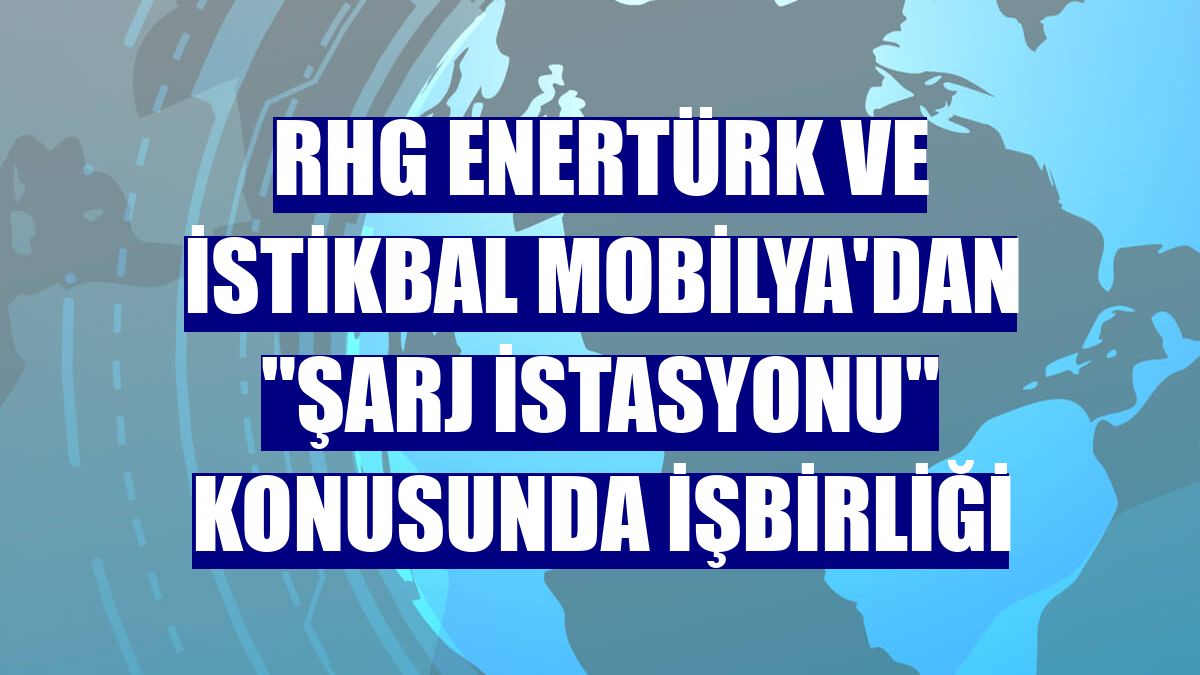 RHG Enertürk ve İstikbal Mobilya'dan "şarj istasyonu" konusunda işbirliği