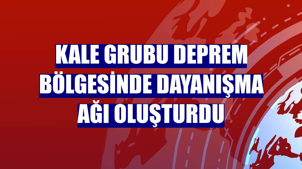 Kale Grubu deprem bölgesinde dayanışma ağı oluşturdu