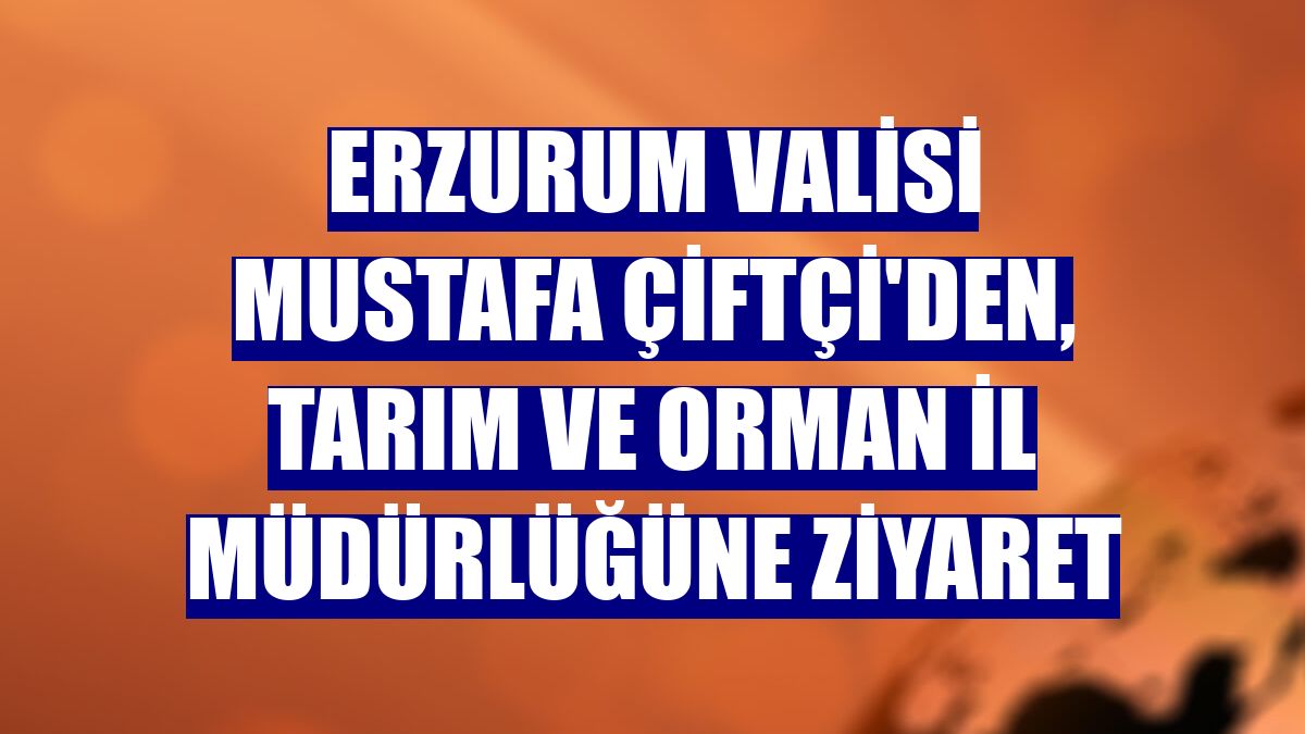 Erzurum Valisi Mustafa Çiftçi'den, Tarım ve Orman İl Müdürlüğüne ziyaret