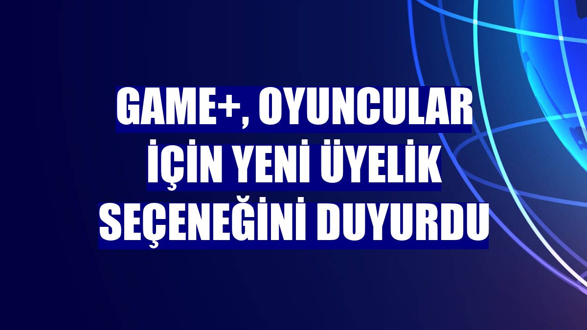 GAME+, oyuncular için yeni üyelik seçeneğini duyurdu
