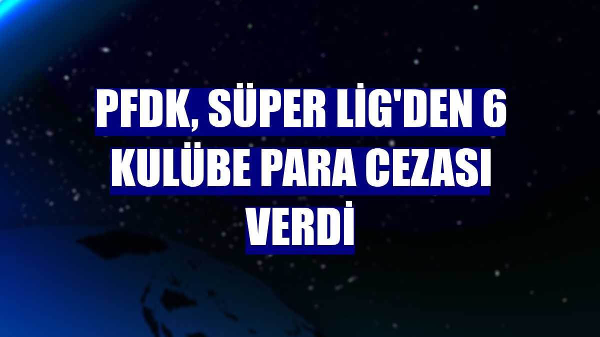 PFDK, Süper Lig'den 6 kulübe para cezası verdi